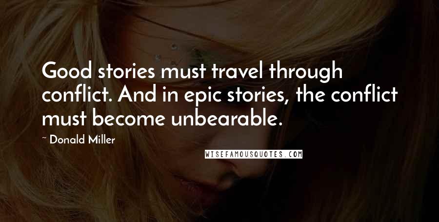 Donald Miller Quotes: Good stories must travel through conflict. And in epic stories, the conflict must become unbearable.