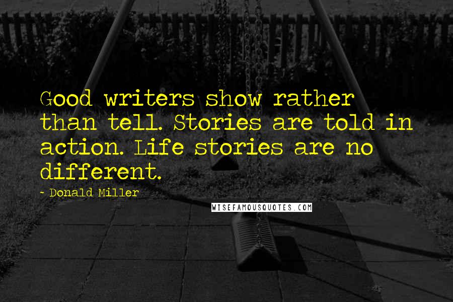 Donald Miller Quotes: Good writers show rather than tell. Stories are told in action. Life stories are no different.