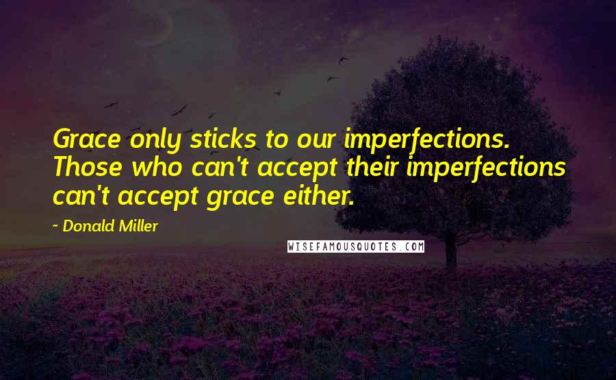 Donald Miller Quotes: Grace only sticks to our imperfections. Those who can't accept their imperfections can't accept grace either.