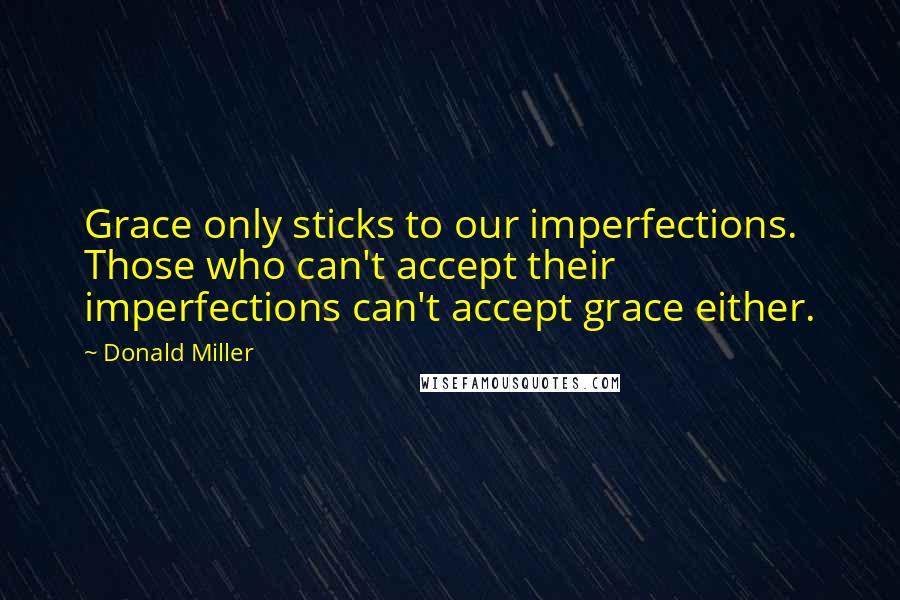 Donald Miller Quotes: Grace only sticks to our imperfections. Those who can't accept their imperfections can't accept grace either.