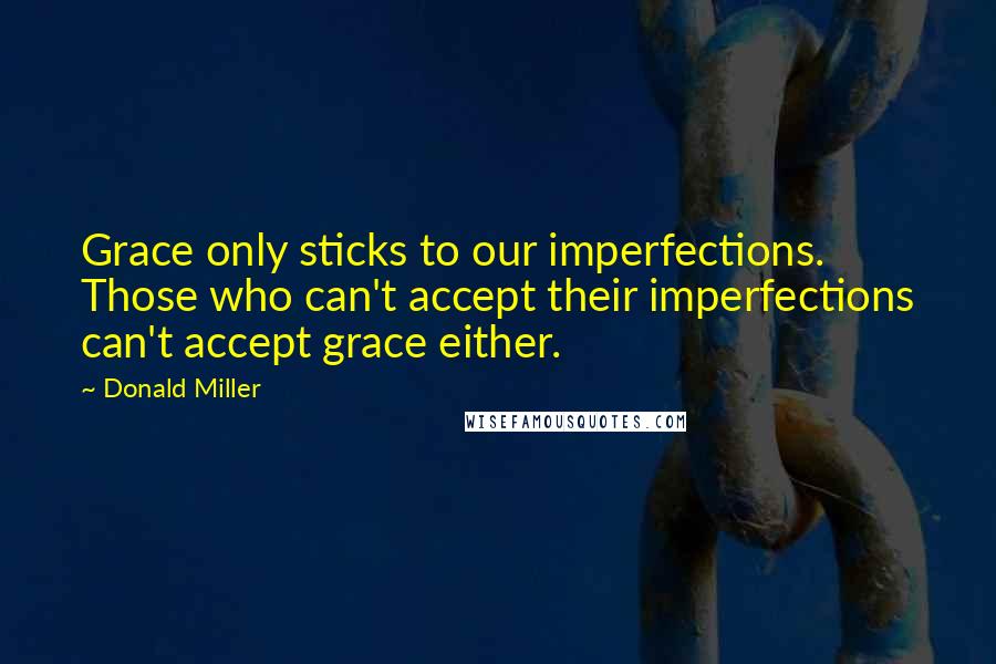 Donald Miller Quotes: Grace only sticks to our imperfections. Those who can't accept their imperfections can't accept grace either.