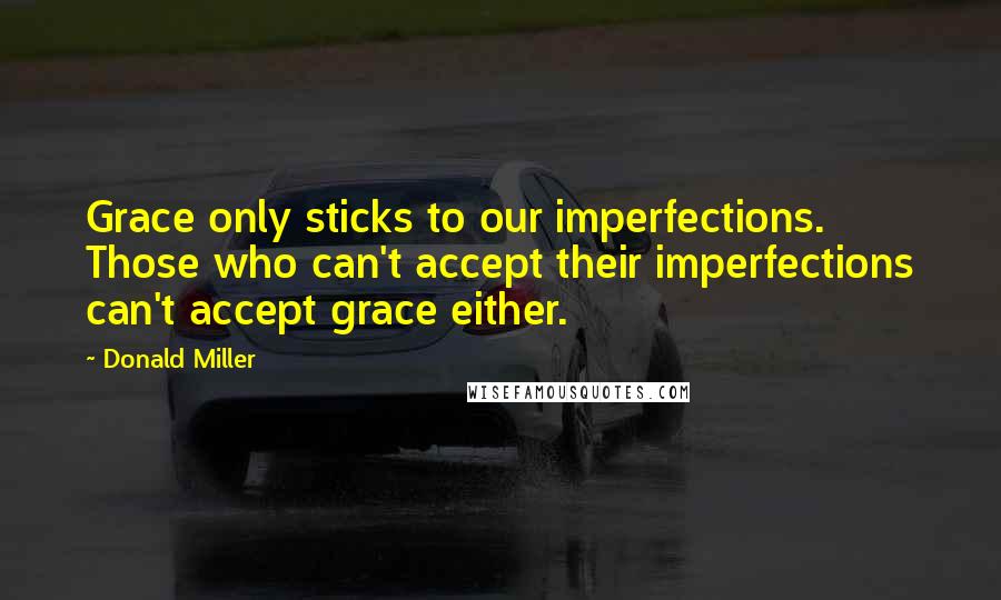 Donald Miller Quotes: Grace only sticks to our imperfections. Those who can't accept their imperfections can't accept grace either.