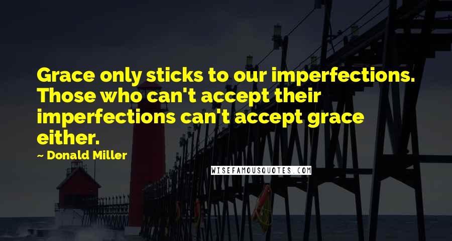 Donald Miller Quotes: Grace only sticks to our imperfections. Those who can't accept their imperfections can't accept grace either.