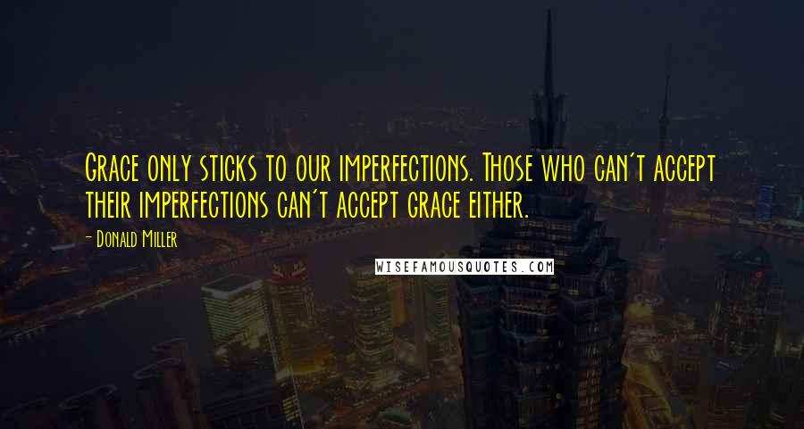 Donald Miller Quotes: Grace only sticks to our imperfections. Those who can't accept their imperfections can't accept grace either.