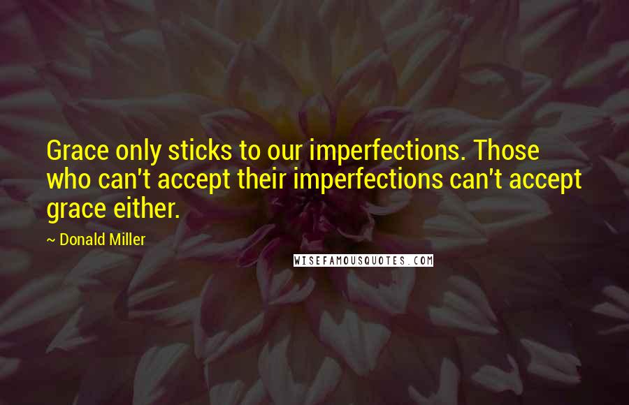 Donald Miller Quotes: Grace only sticks to our imperfections. Those who can't accept their imperfections can't accept grace either.