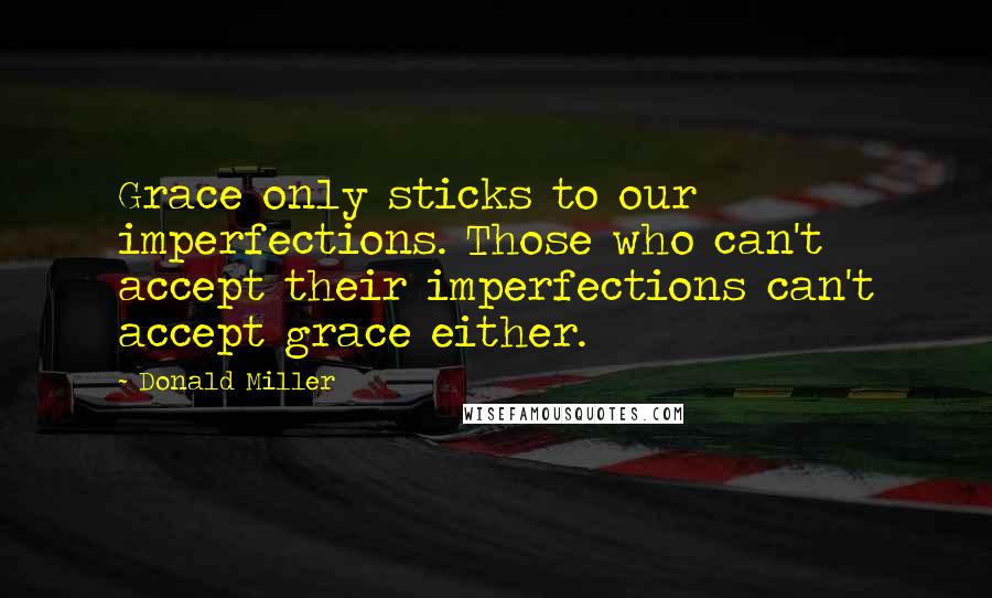 Donald Miller Quotes: Grace only sticks to our imperfections. Those who can't accept their imperfections can't accept grace either.