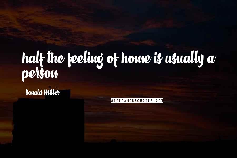 Donald Miller Quotes: half the feeling of home is usually a person.