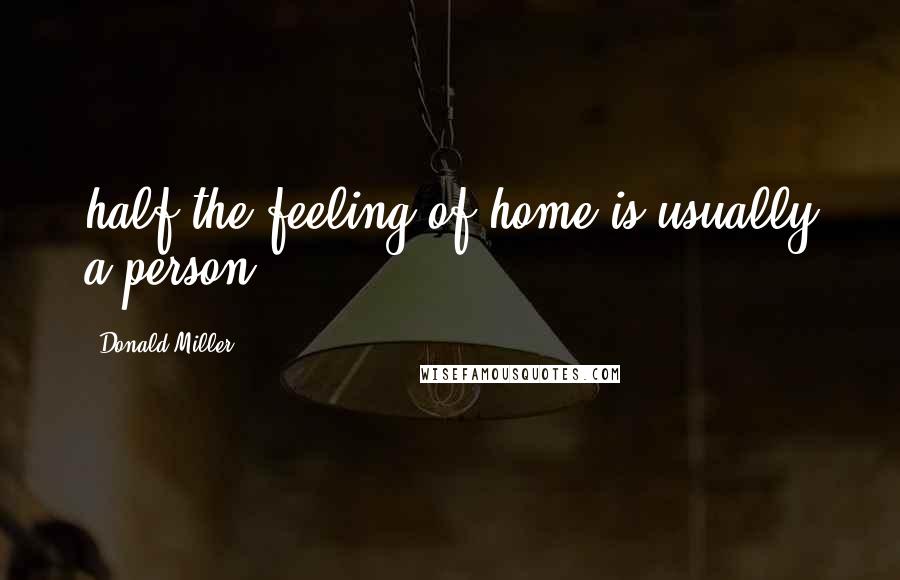 Donald Miller Quotes: half the feeling of home is usually a person.