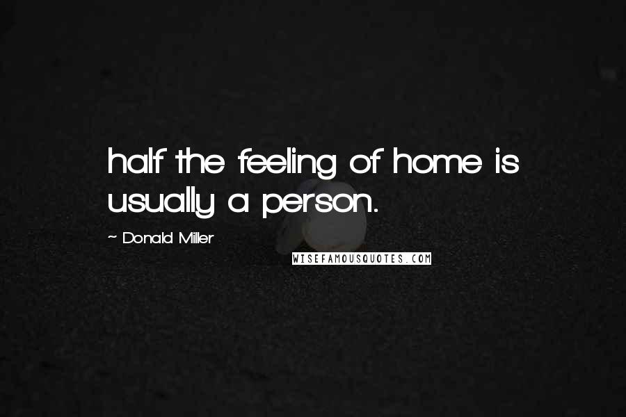 Donald Miller Quotes: half the feeling of home is usually a person.
