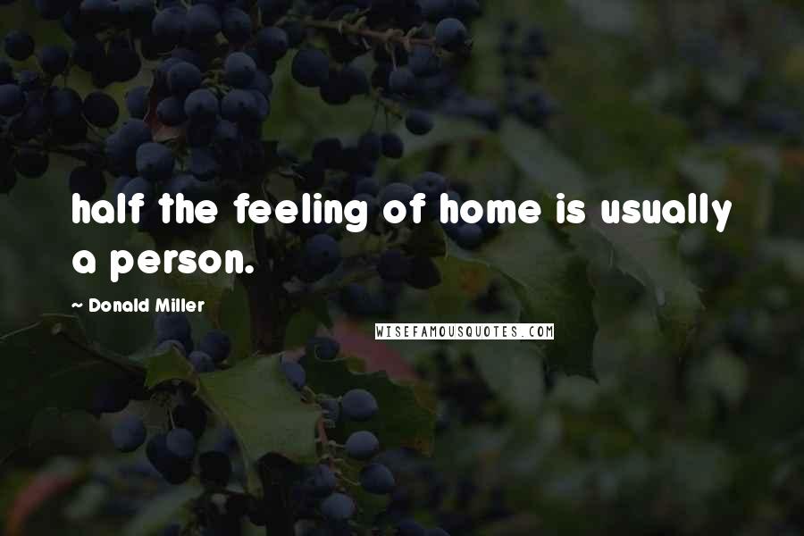 Donald Miller Quotes: half the feeling of home is usually a person.