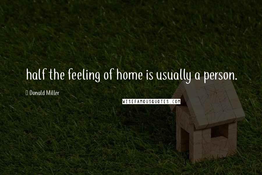 Donald Miller Quotes: half the feeling of home is usually a person.