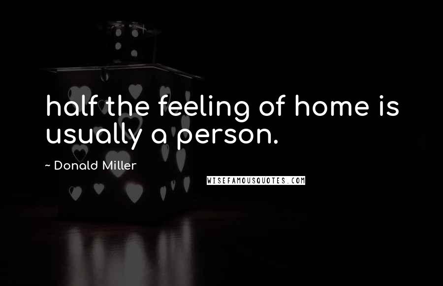 Donald Miller Quotes: half the feeling of home is usually a person.
