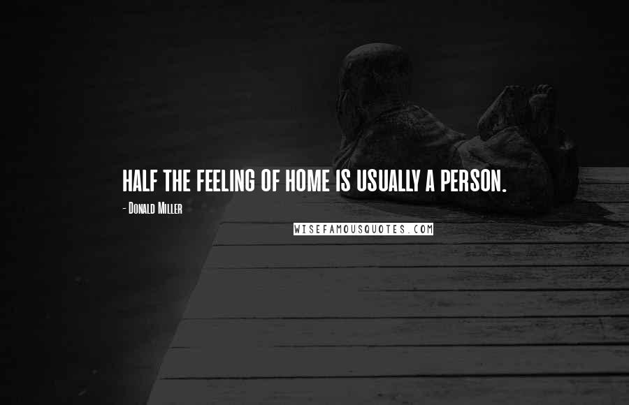 Donald Miller Quotes: half the feeling of home is usually a person.