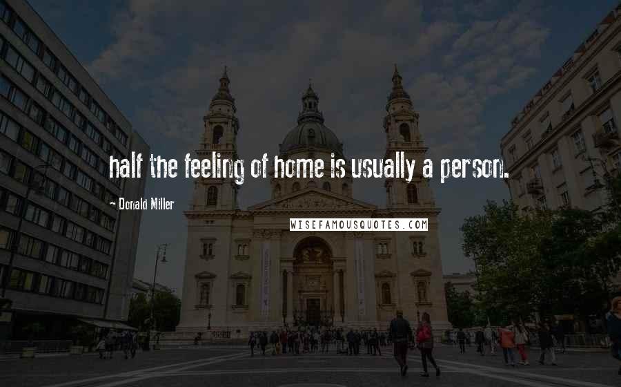 Donald Miller Quotes: half the feeling of home is usually a person.