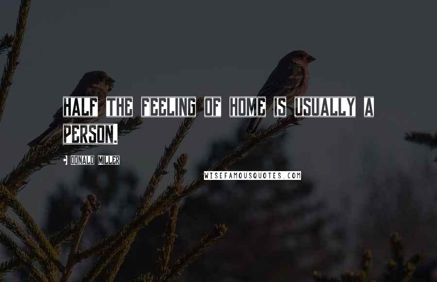 Donald Miller Quotes: half the feeling of home is usually a person.