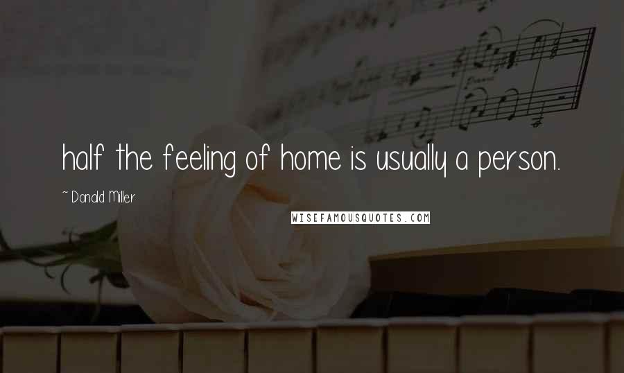 Donald Miller Quotes: half the feeling of home is usually a person.