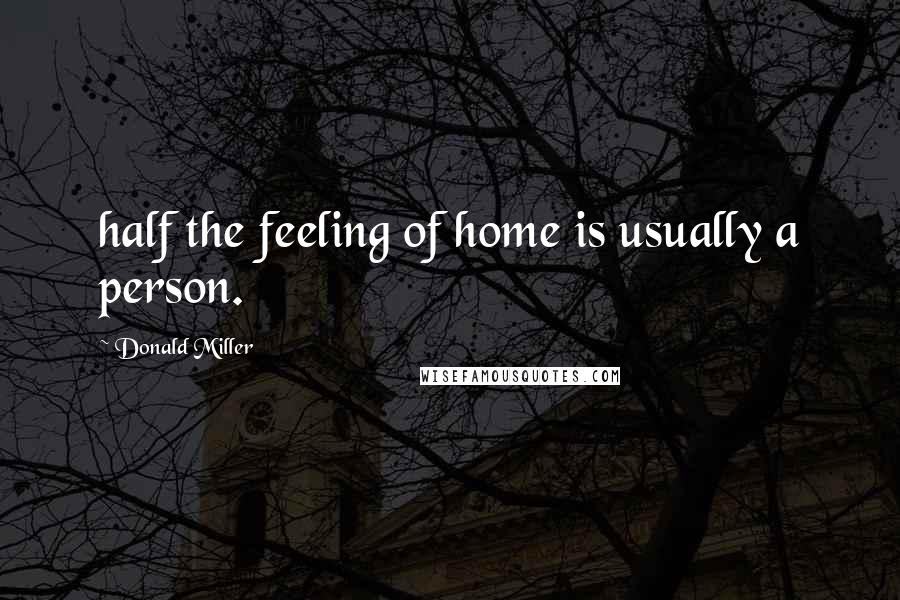 Donald Miller Quotes: half the feeling of home is usually a person.