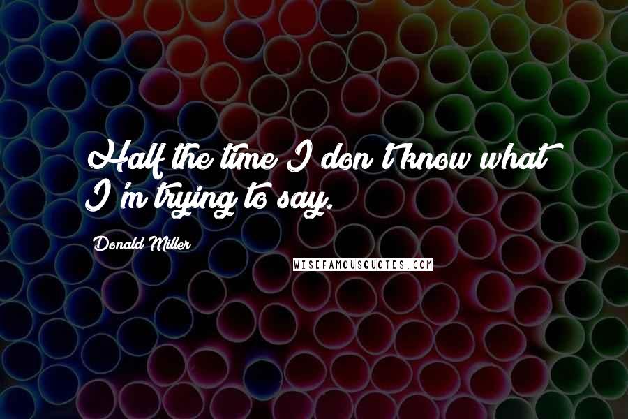 Donald Miller Quotes: Half the time I don't know what I'm trying to say.