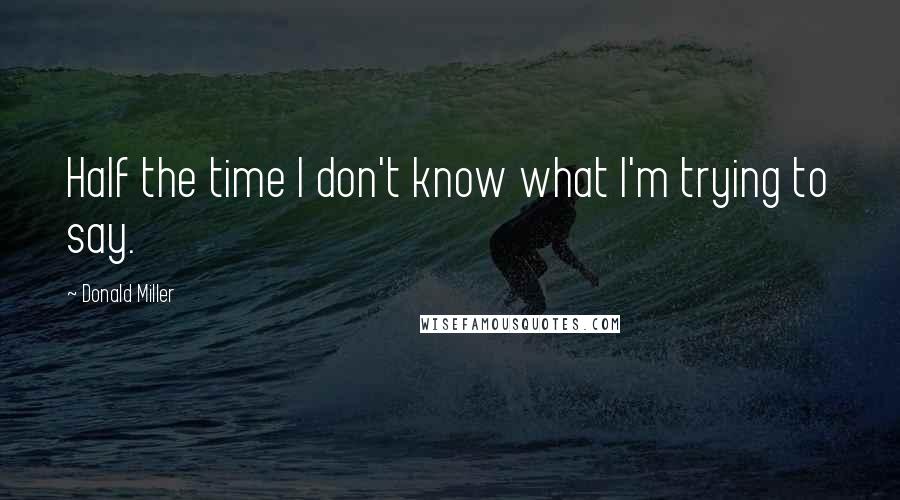 Donald Miller Quotes: Half the time I don't know what I'm trying to say.