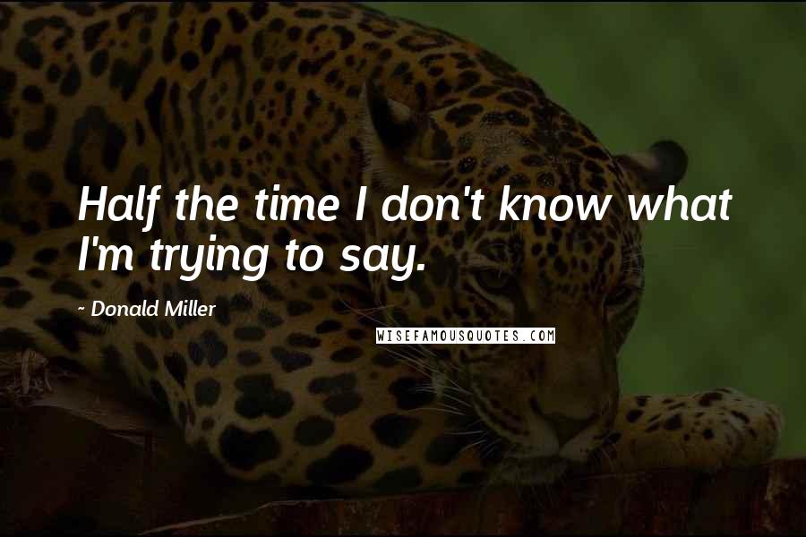 Donald Miller Quotes: Half the time I don't know what I'm trying to say.