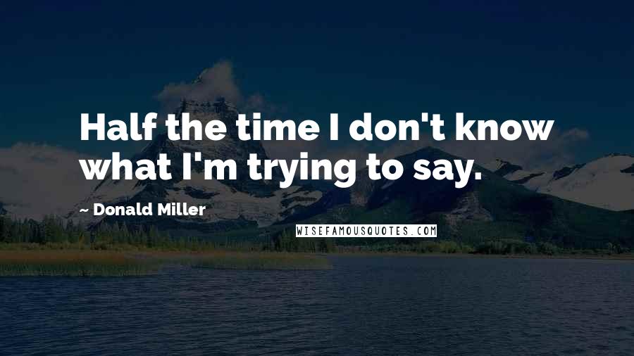 Donald Miller Quotes: Half the time I don't know what I'm trying to say.