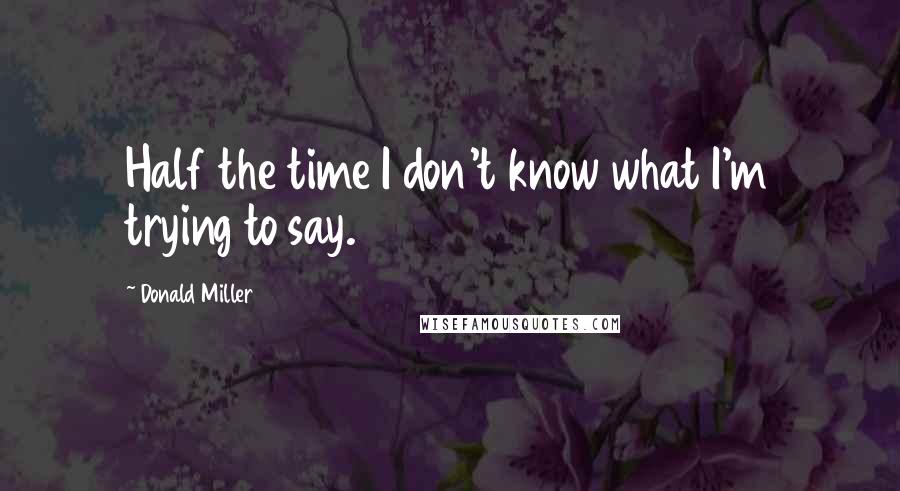 Donald Miller Quotes: Half the time I don't know what I'm trying to say.