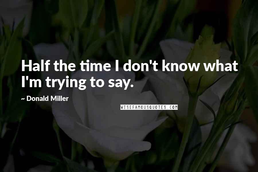 Donald Miller Quotes: Half the time I don't know what I'm trying to say.