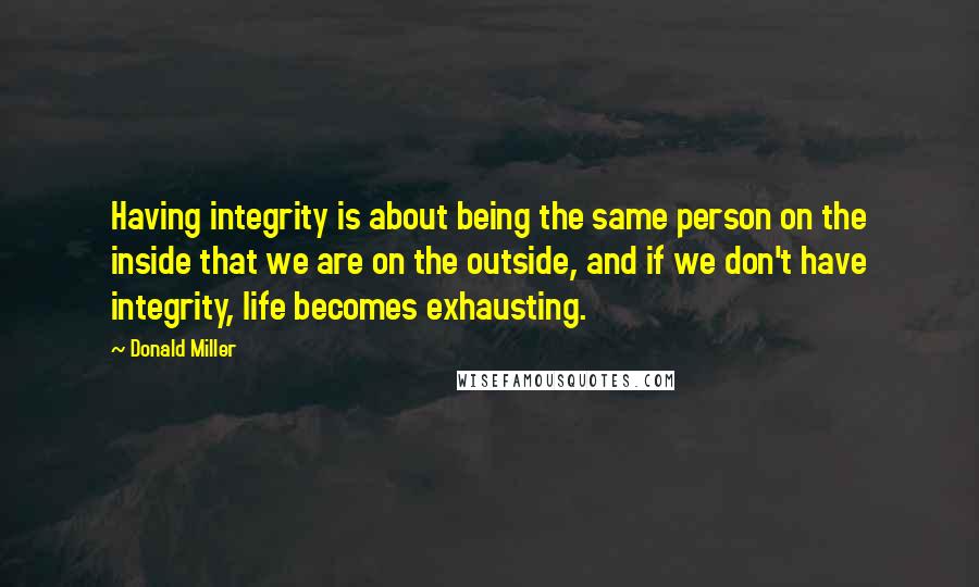 Donald Miller Quotes: Having integrity is about being the same person on the inside that we are on the outside, and if we don't have integrity, life becomes exhausting.