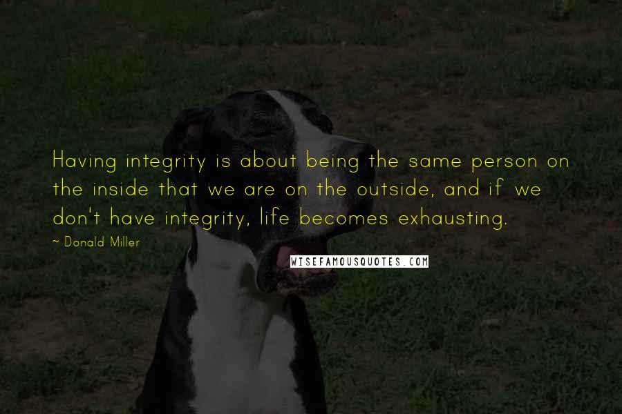 Donald Miller Quotes: Having integrity is about being the same person on the inside that we are on the outside, and if we don't have integrity, life becomes exhausting.