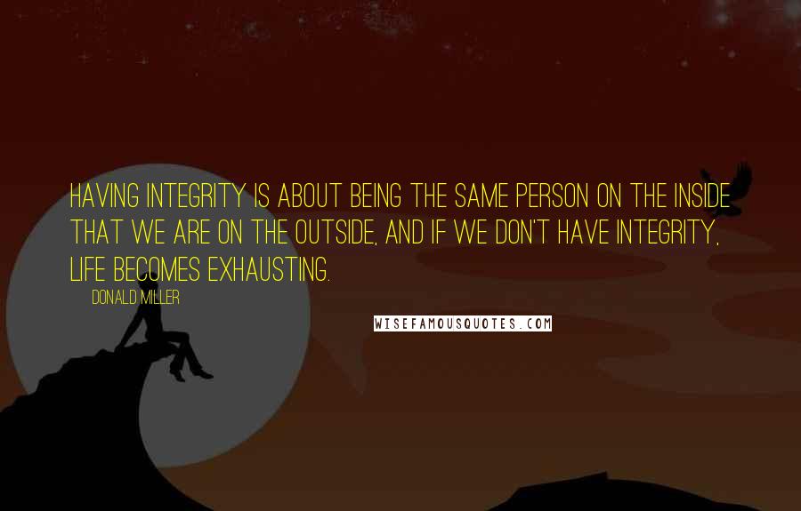 Donald Miller Quotes: Having integrity is about being the same person on the inside that we are on the outside, and if we don't have integrity, life becomes exhausting.