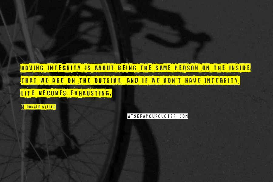 Donald Miller Quotes: Having integrity is about being the same person on the inside that we are on the outside, and if we don't have integrity, life becomes exhausting.