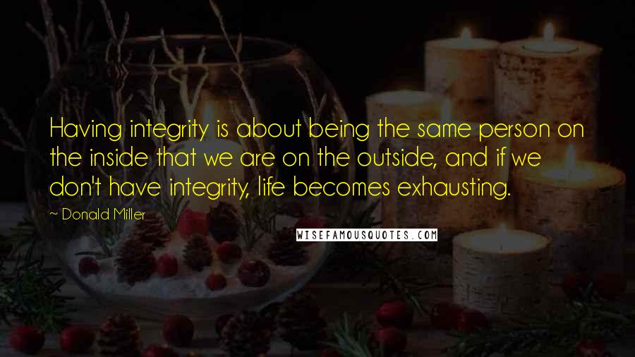 Donald Miller Quotes: Having integrity is about being the same person on the inside that we are on the outside, and if we don't have integrity, life becomes exhausting.