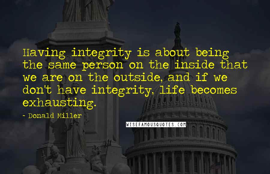 Donald Miller Quotes: Having integrity is about being the same person on the inside that we are on the outside, and if we don't have integrity, life becomes exhausting.