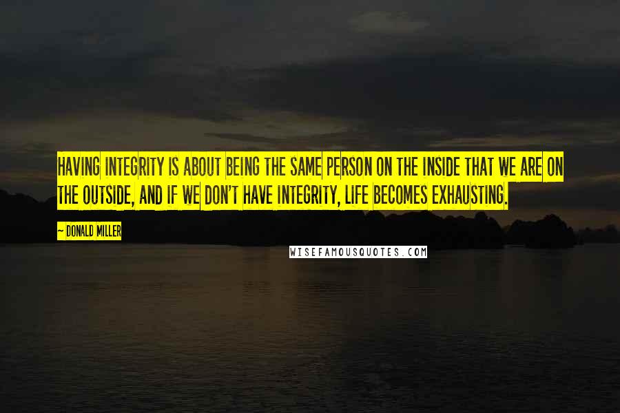 Donald Miller Quotes: Having integrity is about being the same person on the inside that we are on the outside, and if we don't have integrity, life becomes exhausting.