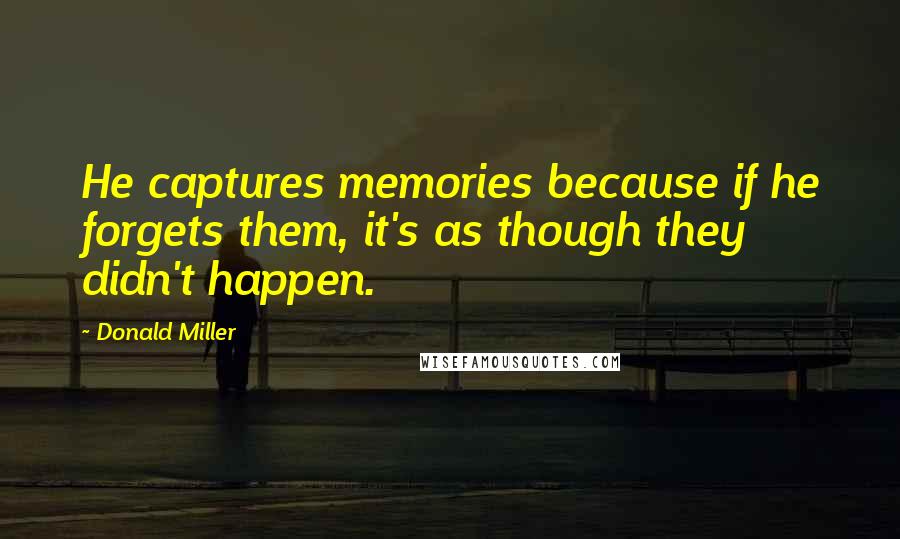 Donald Miller Quotes: He captures memories because if he forgets them, it's as though they didn't happen.