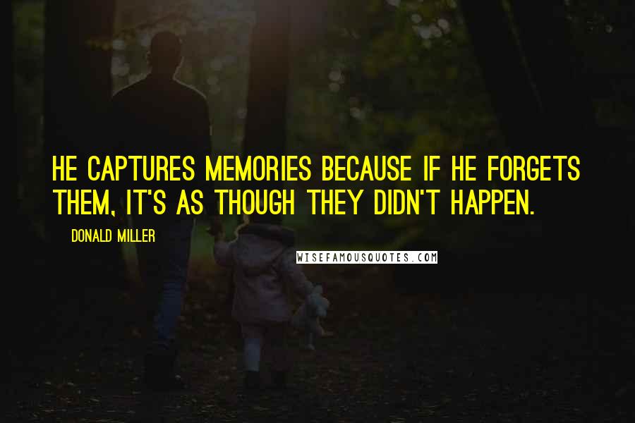 Donald Miller Quotes: He captures memories because if he forgets them, it's as though they didn't happen.