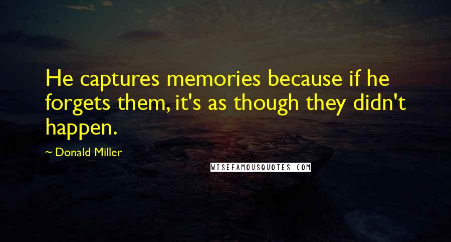 Donald Miller Quotes: He captures memories because if he forgets them, it's as though they didn't happen.