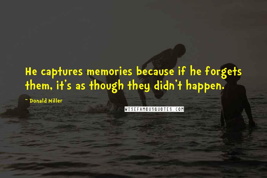 Donald Miller Quotes: He captures memories because if he forgets them, it's as though they didn't happen.
