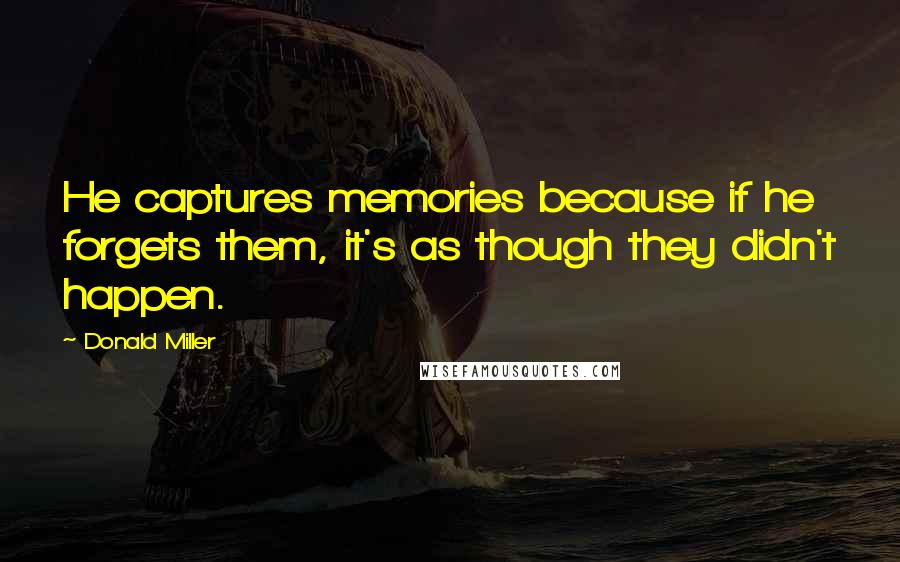 Donald Miller Quotes: He captures memories because if he forgets them, it's as though they didn't happen.