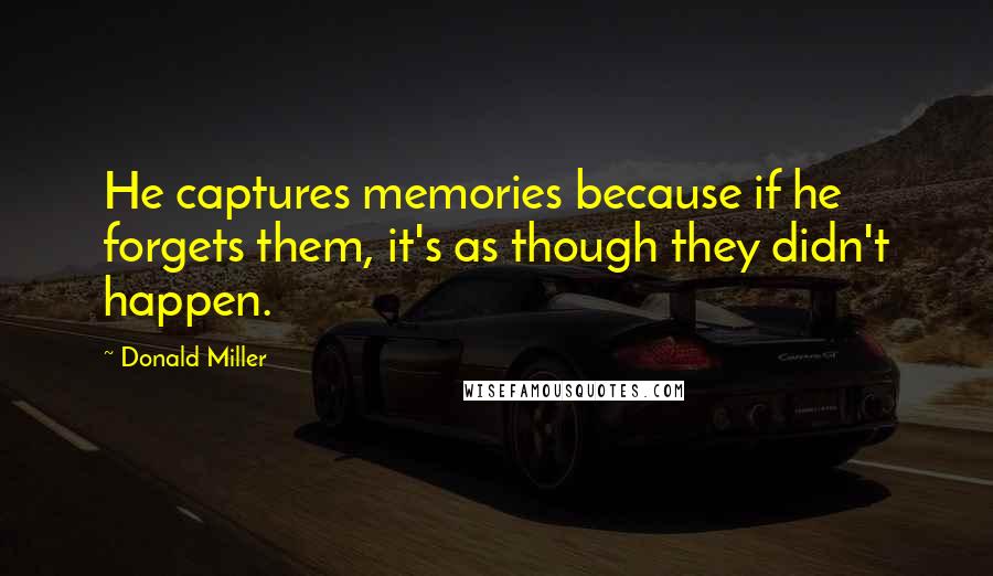 Donald Miller Quotes: He captures memories because if he forgets them, it's as though they didn't happen.