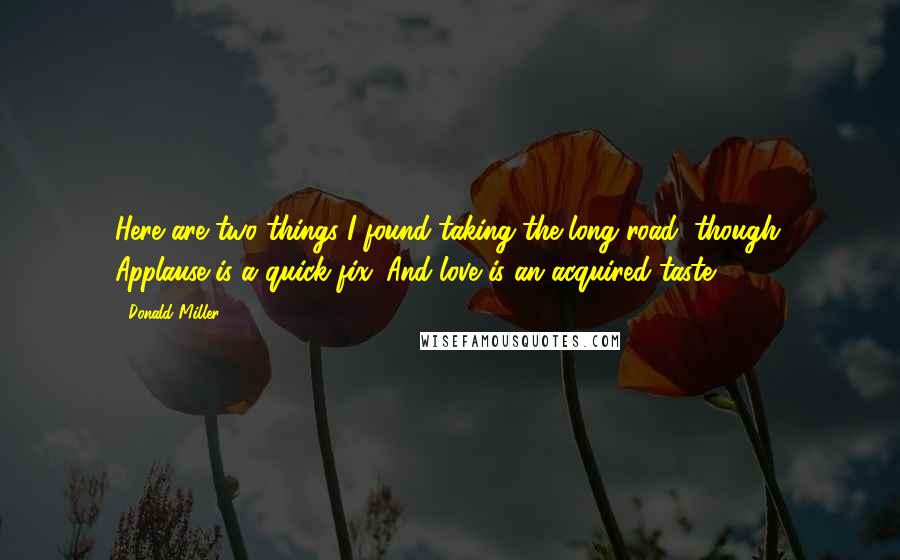 Donald Miller Quotes: Here are two things I found taking the long road, though: Applause is a quick fix. And love is an acquired taste.