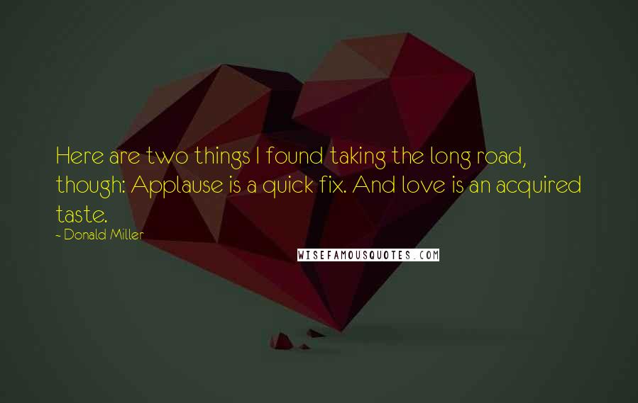 Donald Miller Quotes: Here are two things I found taking the long road, though: Applause is a quick fix. And love is an acquired taste.