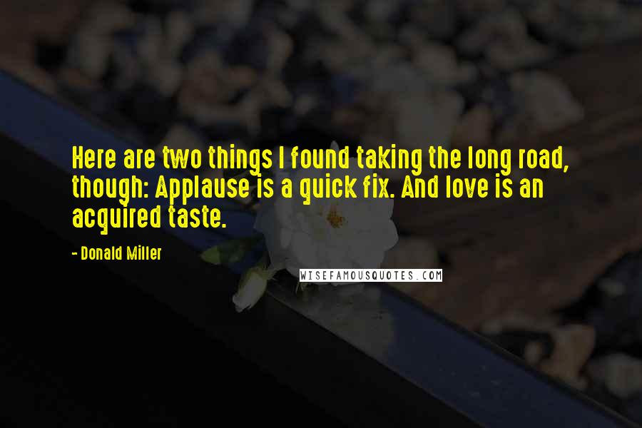 Donald Miller Quotes: Here are two things I found taking the long road, though: Applause is a quick fix. And love is an acquired taste.