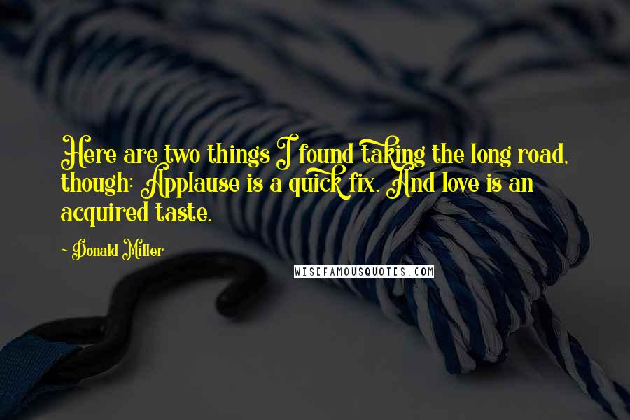 Donald Miller Quotes: Here are two things I found taking the long road, though: Applause is a quick fix. And love is an acquired taste.