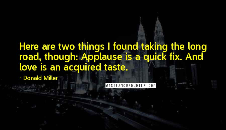 Donald Miller Quotes: Here are two things I found taking the long road, though: Applause is a quick fix. And love is an acquired taste.