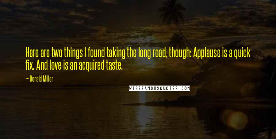 Donald Miller Quotes: Here are two things I found taking the long road, though: Applause is a quick fix. And love is an acquired taste.