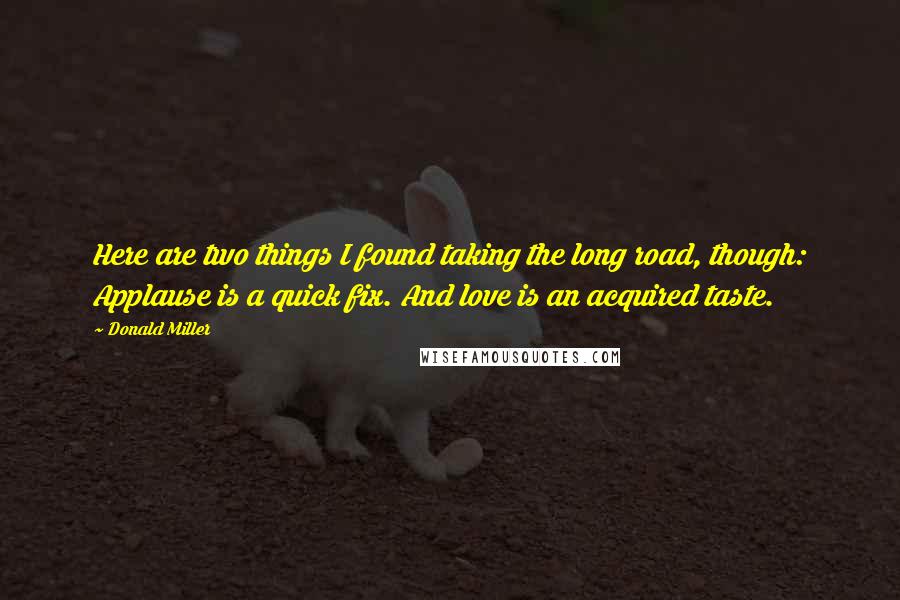 Donald Miller Quotes: Here are two things I found taking the long road, though: Applause is a quick fix. And love is an acquired taste.