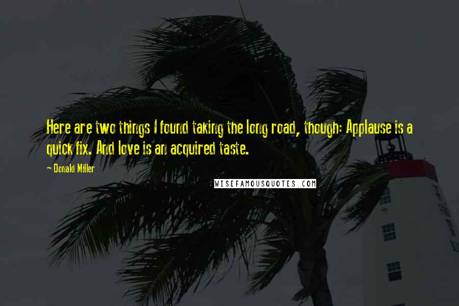 Donald Miller Quotes: Here are two things I found taking the long road, though: Applause is a quick fix. And love is an acquired taste.