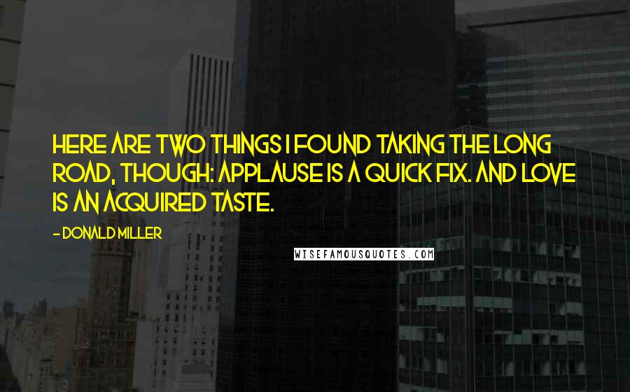 Donald Miller Quotes: Here are two things I found taking the long road, though: Applause is a quick fix. And love is an acquired taste.