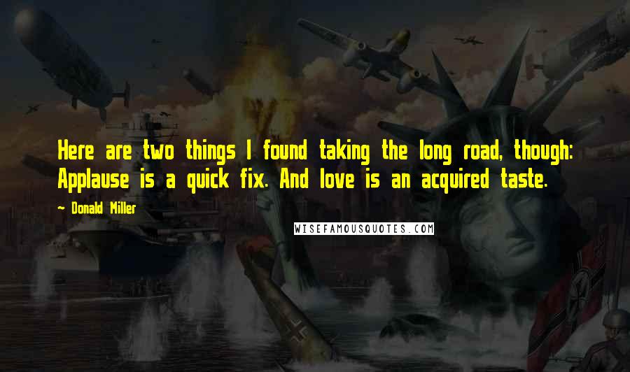 Donald Miller Quotes: Here are two things I found taking the long road, though: Applause is a quick fix. And love is an acquired taste.